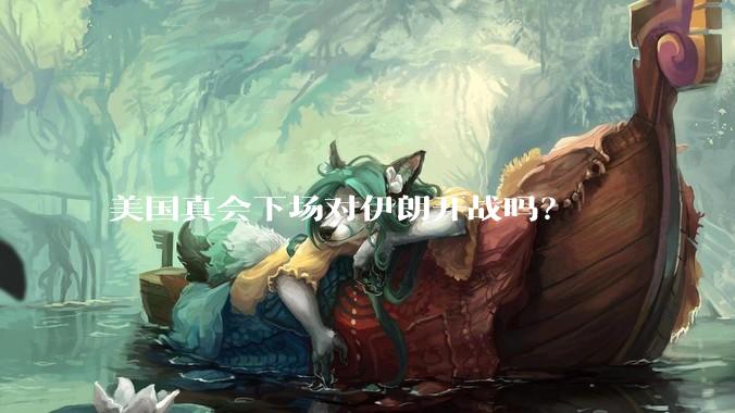 美国真会下场对伊朗开战吗？